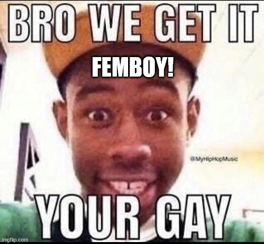 BRO WE GET IT YOU'RE GAY | FEMBOY! | image tagged in bro we get it you're gay | made w/ Imgflip meme maker