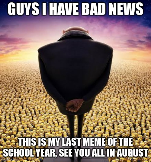 Title Here, but I'm too lazy to put an actual one | GUYS I HAVE BAD NEWS; THIS IS MY LAST MEME OF THE SCHOOL YEAR, SEE YOU ALL IN AUGUST | image tagged in guys i have bad news | made w/ Imgflip meme maker