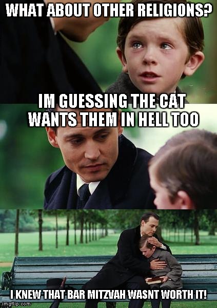 Finding Neverland Meme | WHAT ABOUT OTHER RELIGIONS? IM GUESSING THE CAT WANTS THEM IN HELL TOO I KNEW THAT BAR MITZVAH WASNT WORTH IT! | image tagged in memes,finding neverland | made w/ Imgflip meme maker
