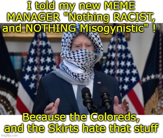 Brandon hires his meme manager | I told my new MEME MANAGER "Nothing RACIST, and NOTHING Misogynistic" ! Because the Coloreds, and the Skirts hate that stuff | image tagged in biden meme manager meme | made w/ Imgflip meme maker