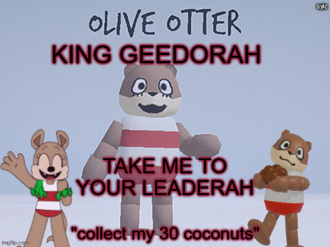 olive otter | KING GEEDORAH; TAKE ME TO YOUR LEADERAH | image tagged in olive otter | made w/ Imgflip meme maker