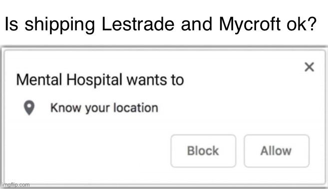 Mental Hospital wants to know your location | Is shipping Lestrade and Mycroft ok? | image tagged in mental hospital wants to know your location | made w/ Imgflip meme maker