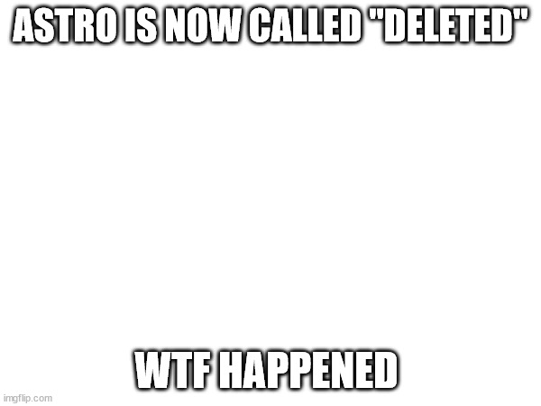 L | ASTRO IS NOW CALLED "DELETED"; WTF HAPPENED | made w/ Imgflip meme maker