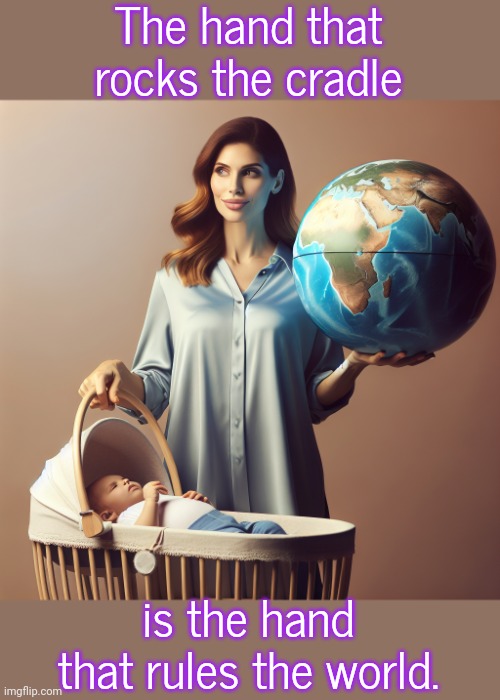 Is it really? | The hand that rocks the cradle; is the hand that rules the world. | image tagged in woman rocking cradle while ruling world,proverb,sayings,cliche | made w/ Imgflip meme maker