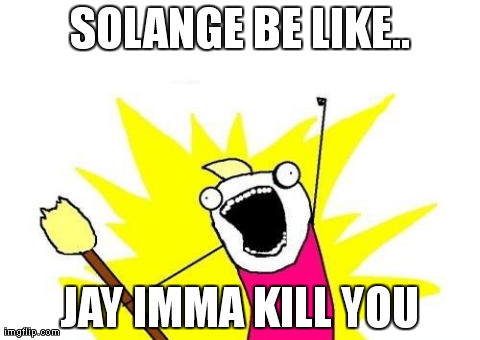 X All The Y | SOLANGE BE LIKE.. JAY IMMA KILL YOU | image tagged in memes,x all the y | made w/ Imgflip meme maker