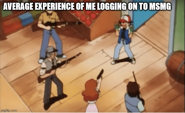 Ash Ketchum gets guns pointed at him | AVERAGE EXPERIENCE OF ME LOGGING ON TO MSMG | image tagged in ash ketchum gets guns pointed at him | made w/ Imgflip meme maker