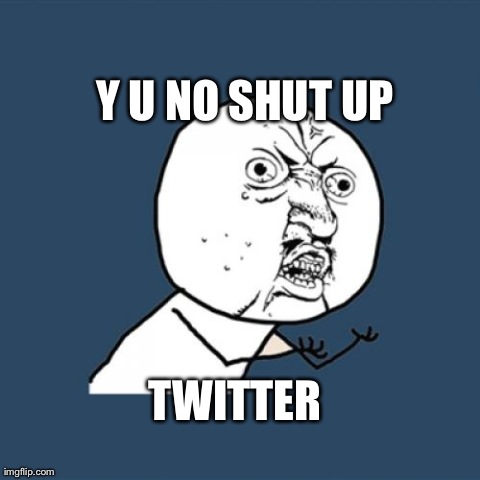 Y U No | TWITTER Y U NO SHUT UP | image tagged in memes,y u no | made w/ Imgflip meme maker