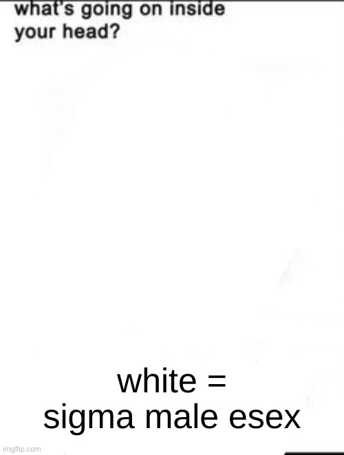 What's going on inside your head? | white = sigma male esex | image tagged in what's going on inside your head | made w/ Imgflip meme maker