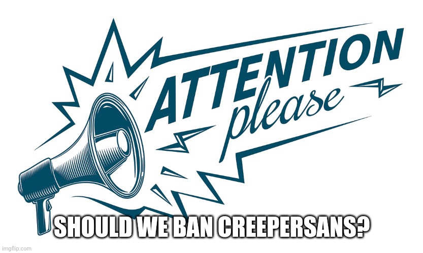 My banning finger is itching | SHOULD WE BAN CREEPERSANS? | image tagged in attention please | made w/ Imgflip meme maker