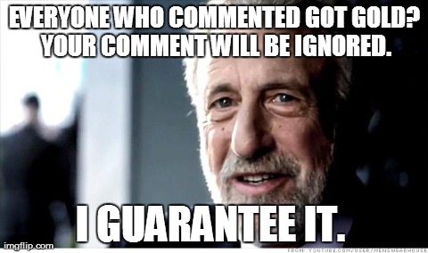 I Guarantee It | EVERYONE WHO COMMENTED GOT GOLD? YOUR COMMENT WILL BE IGNORED. I GUARANTEE IT. | image tagged in memes,i guarantee it | made w/ Imgflip meme maker