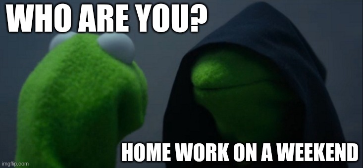 Homework on a weekend | WHO ARE YOU? HOME WORK ON A WEEKEND | image tagged in memes,evil kermit,homework,relatable | made w/ Imgflip meme maker