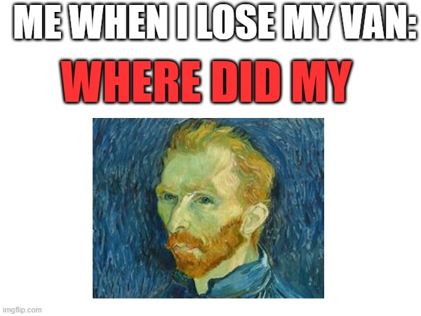 van gogh | ME WHEN I LOSE MY VAN:; WHERE DID MY | image tagged in art | made w/ Imgflip meme maker