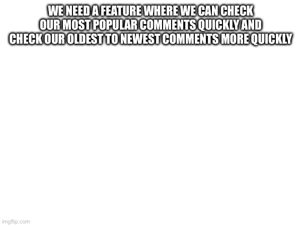 WE NEED A FEATURE WHERE WE CAN CHECK OUR MOST POPULAR COMMENTS QUICKLY AND CHECK OUR OLDEST TO NEWEST COMMENTS MORE QUICKLY | made w/ Imgflip meme maker