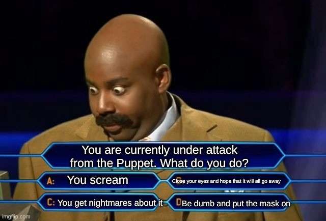 Fact | You are currently under attack from the Puppet. What do you do? You scream; Close your eyes and hope that it will all go away; Be dumb and put the mask on; You get nightmares about it | image tagged in who wants to be a millionaire | made w/ Imgflip meme maker