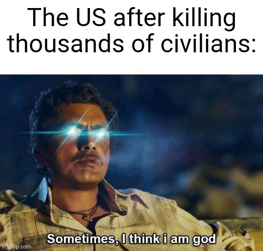 Sometimes, I think I am God | The US after killing thousands of civilians: | image tagged in sometimes i think i am god | made w/ Imgflip meme maker