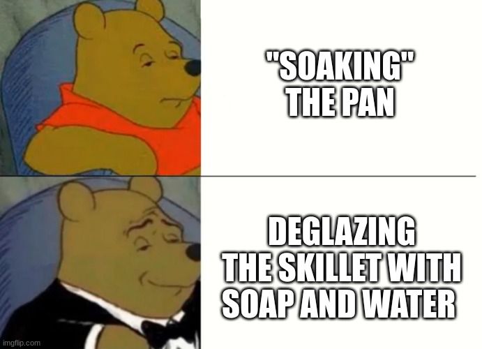 . | "SOAKING" THE PAN; DEGLAZING THE SKILLET WITH SOAP AND WATER | image tagged in fancy winnie the pooh meme,housework,washing dishes | made w/ Imgflip meme maker