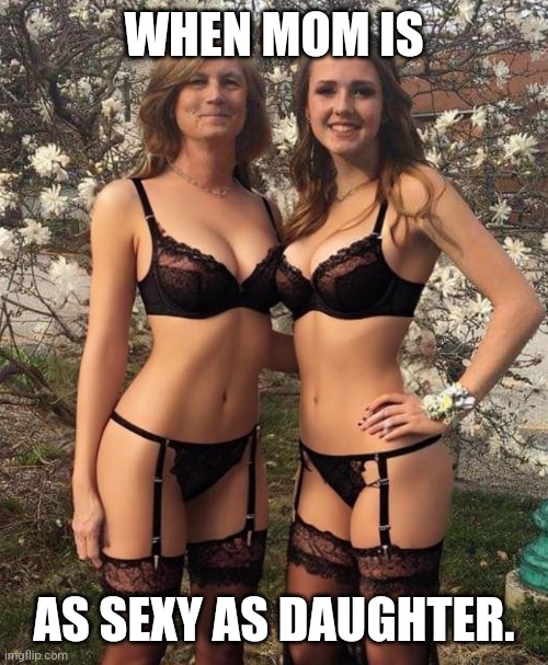 Mother daughter | WHEN MOM IS; AS SEXY AS DAUGHTER. | image tagged in two for tuesday,sexy women,sexy,milf | made w/ Imgflip meme maker