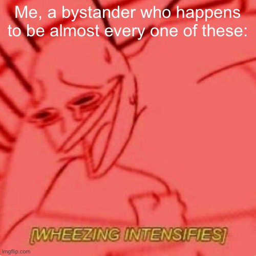Wheezing intensifies | Me, a bystander who happens to be almost every one of these: | image tagged in wheezing intensifies | made w/ Imgflip meme maker