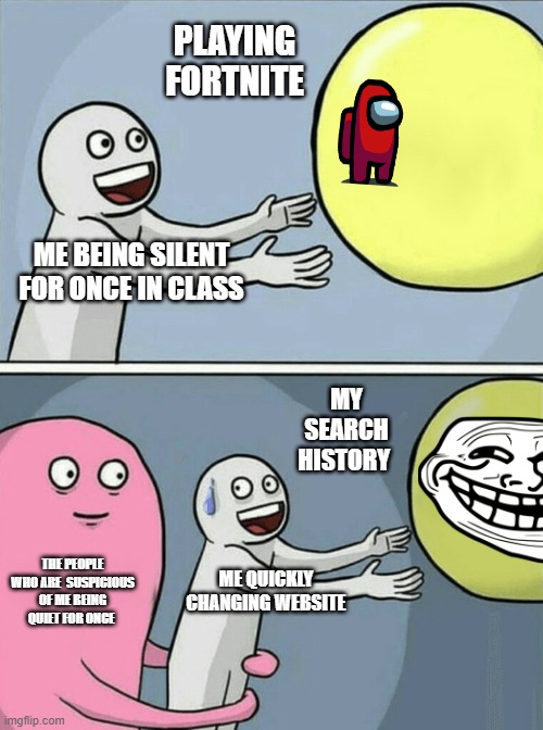 Running Away Balloon | PLAYING FORTNITE; ME BEING SILENT FOR ONCE IN CLASS; MY SEARCH HISTORY; THE PEOPLE WHO ARE  SUSPICIOUS OF ME BEING QUIET FOR ONCE; ME QUICKLY CHANGING WEBSITE | image tagged in memes,running away balloon | made w/ Imgflip meme maker