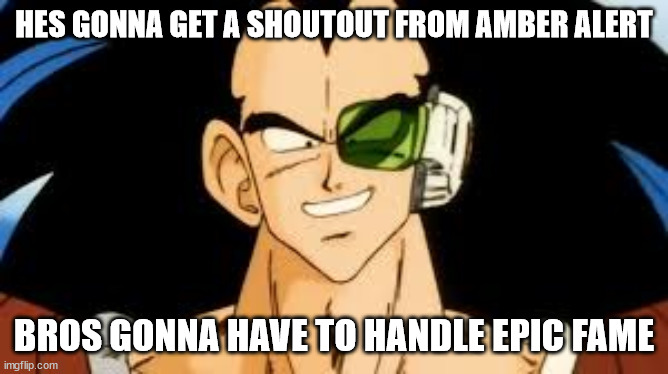 raditz smile | HES GONNA GET A SHOUTOUT FROM AMBER ALERT BROS GONNA HAVE TO HANDLE EPIC FAME | image tagged in raditz smile | made w/ Imgflip meme maker