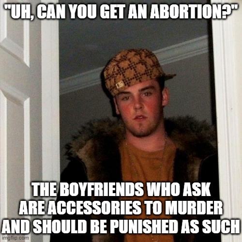 Boyfriends Who Ask Abortion | "UH, CAN YOU GET AN ABORTION?"; THE BOYFRIENDS WHO ASK ARE ACCESSORIES TO MURDER AND SHOULD BE PUNISHED AS SUCH | image tagged in memes,scumbag steve,abortion,abortion is murder | made w/ Imgflip meme maker
