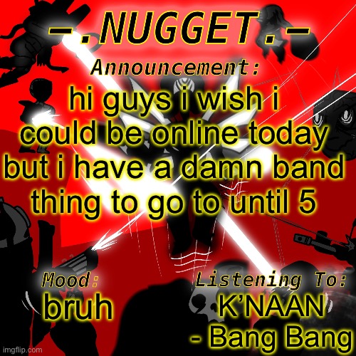 banger song btw | hi guys i wish i could be online today but i have a damn band thing to go to until 5; K’NAAN - Bang Bang; bruh | image tagged in nugget s super awesome announcement template | made w/ Imgflip meme maker
