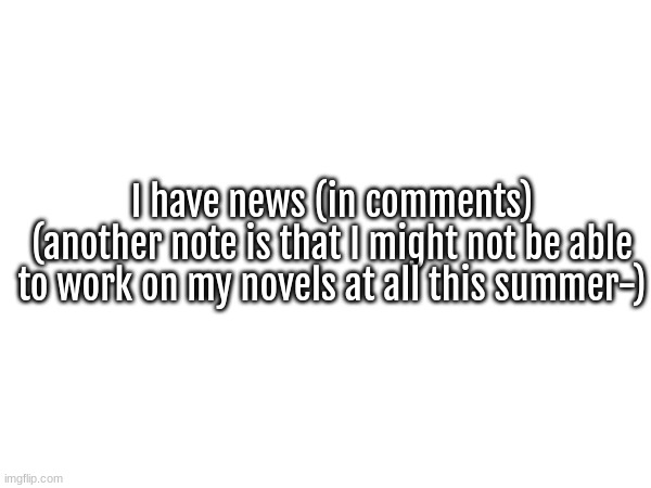 https://imgflip.com/i/8r6mbr | I have news (in comments)
(another note is that I might not be able to work on my novels at all this summer-) | made w/ Imgflip meme maker