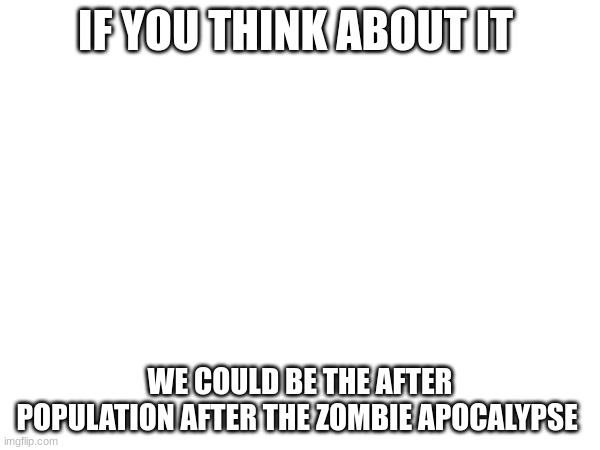 lol | IF YOU THINK ABOUT IT; WE COULD BE THE AFTER POPULATION AFTER THE ZOMBIE APOCALYPSE | image tagged in roll safe think about it | made w/ Imgflip meme maker