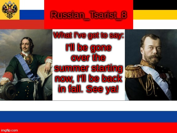 See ya everyone | I'll be gone over the summer starting now, I'll be back in fall. See ya! | image tagged in russian_tsarist_8 announcement temp | made w/ Imgflip meme maker