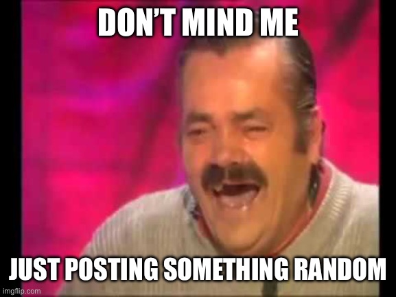 Don’t mind me | DON’T MIND ME; JUST POSTING SOMETHING RANDOM | image tagged in spanish guy laughing | made w/ Imgflip meme maker