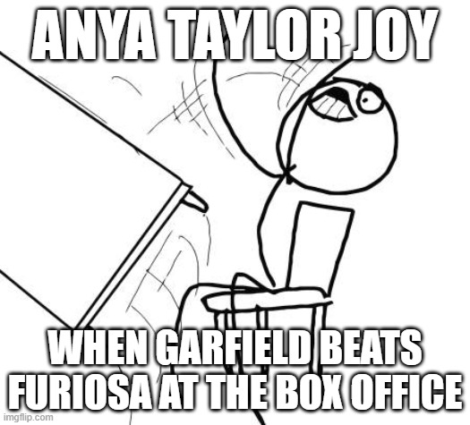 when furiosa flops anya taylor joy will rage quit | ANYA TAYLOR JOY; WHEN GARFIELD BEATS FURIOSA AT THE BOX OFFICE | image tagged in memes,table flip guy,prediction | made w/ Imgflip meme maker