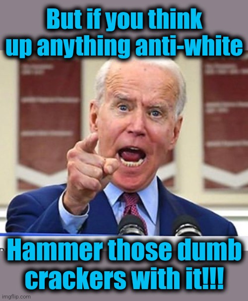 Joe Biden no malarkey | But if you think up anything anti-white Hammer those dumb
crackers with it!!! | image tagged in joe biden no malarkey | made w/ Imgflip meme maker