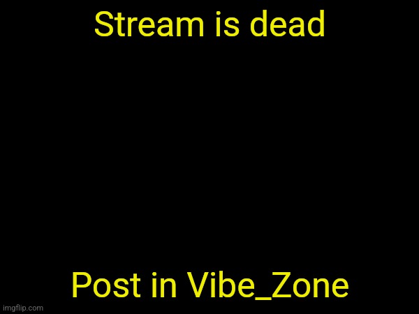 https://imgflip.com/m/Vibe_Zone | Stream is dead; Post in Vibe_Zone | made w/ Imgflip meme maker