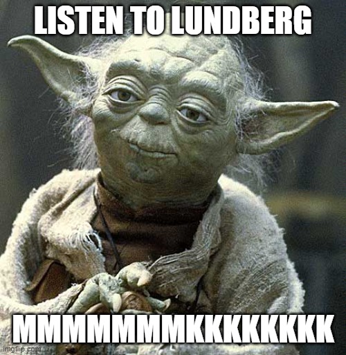 Lundberg | LISTEN TO LUNDBERG; MMMMMMMKKKKKKKK | image tagged in the force yoda | made w/ Imgflip meme maker