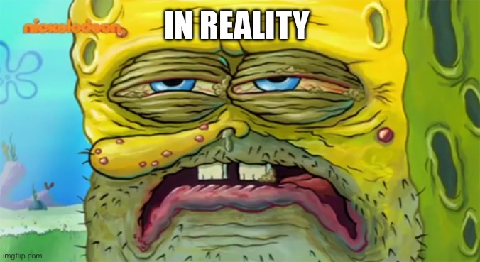 Tired SpongeBob  | IN REALITY | image tagged in tired spongebob | made w/ Imgflip meme maker
