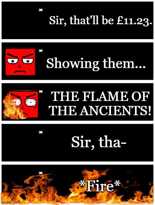 Showing them... THE FLAME OF THE ANCIENTS! | Sir, that'll be £11.23. Showing them... THE FLAME OF THE ANCIENTS! Sir, tha-; *Fire* | image tagged in 4 undertale textboxes | made w/ Imgflip meme maker