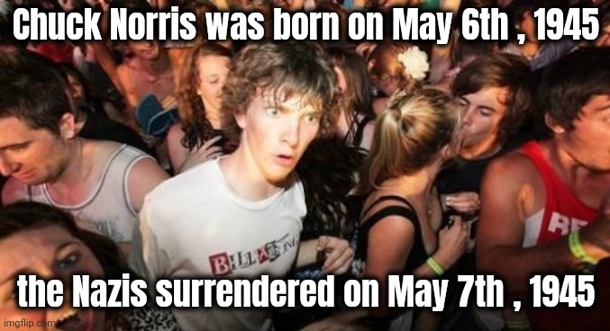 Think about that | Chuck Norris was born on May 6th , 1945; the Nazis surrendered on May 7th , 1945 | image tagged in memes,sudden clarity clarence,coincidence i think not,chuck norris approves,world war 2,thanks chuck | made w/ Imgflip meme maker