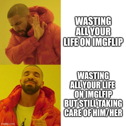 Drake Blank | WASTING ALL YOUR LIFE ON IMGFLIP WASTING ALL YOUR LIFE  ON IMGLFIP BUT STILL TAKING CARE OF HIM/HER | image tagged in drake blank | made w/ Imgflip meme maker