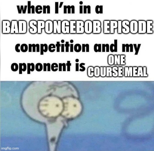 whe i'm in a competition and my opponent is | BAD SPONGEBOB EPISODE; ONE 
COURSE MEAL | image tagged in whe i'm in a competition and my opponent is | made w/ Imgflip meme maker