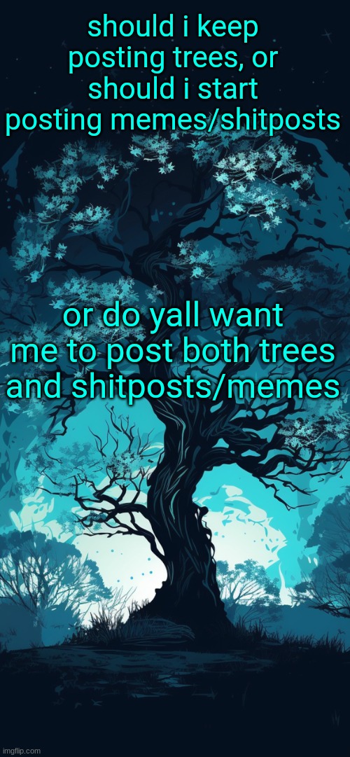 tree | should i keep posting trees, or should i start posting memes/shitposts; or do yall want me to post both trees and shitposts/memes | image tagged in jpspino's tree temp | made w/ Imgflip meme maker