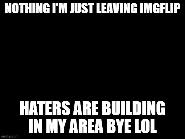 lol | NOTHING I'M JUST LEAVING IMGFLIP; HATERS ARE BUILDING IN MY AREA BYE LOL | image tagged in lol | made w/ Imgflip meme maker