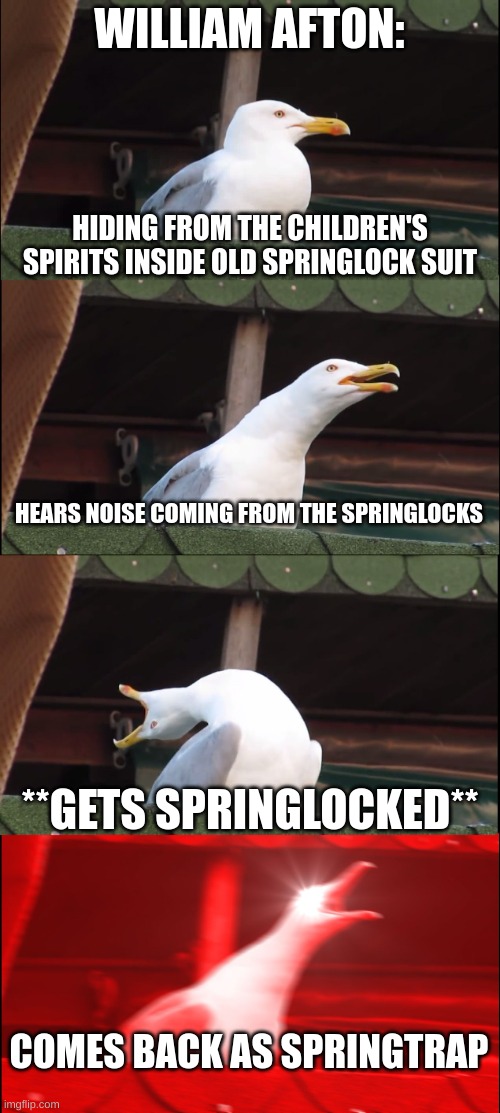 Inhaling Seagull | WILLIAM AFTON:; HIDING FROM THE CHILDREN'S SPIRITS INSIDE OLD SPRINGLOCK SUIT; HEARS NOISE COMING FROM THE SPRINGLOCKS; **GETS SPRINGLOCKED**; COMES BACK AS SPRINGTRAP | image tagged in memes,inhaling seagull | made w/ Imgflip meme maker