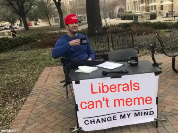 They simply can't | Liberals can't meme | image tagged in memes,change my mind,libtards,they can't meme,liberals | made w/ Imgflip meme maker