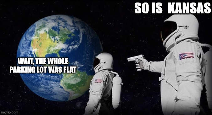 But  KANSAS isn't the globe! | SO IS  KANSAS; WAIT, THE WHOLE PARKING LOT WAS FLAT | image tagged in always has been,flat earthers,ai,who  believes that nonsense,you can see the planet from the  mountain tops | made w/ Imgflip meme maker