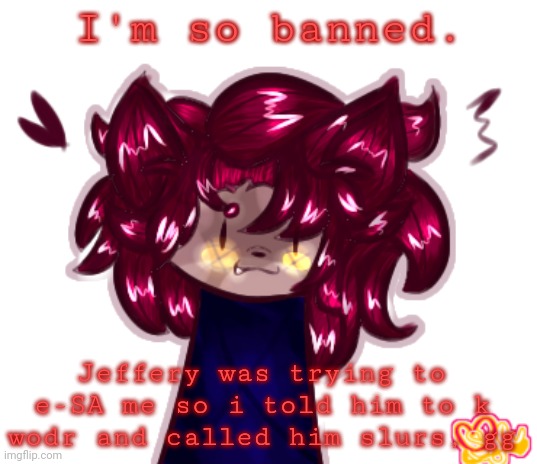 WORTH IT HAHAHAHA | I'm so banned. Jeffery was trying to e-SA me so i told him to k wodr and called him slurs, gg | made w/ Imgflip meme maker