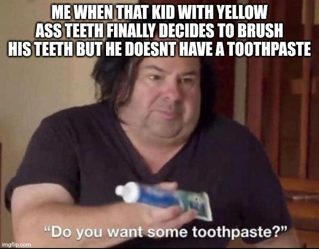 Do you want some toothpaste | ME WHEN THAT KID WITH YELLOW ASS TEETH FINALLY DECIDES TO BRUSH HIS TEETH BUT HE DOESNT HAVE A TOOTHPASTE | image tagged in do you want some toothpaste | made w/ Imgflip meme maker