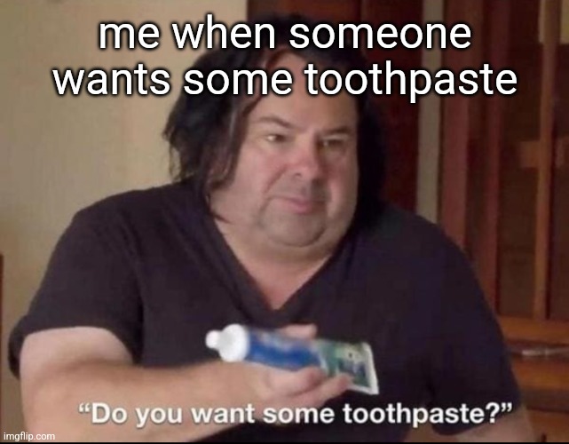 Do you want some toothpaste | me when someone wants some toothpaste | image tagged in do you want some toothpaste | made w/ Imgflip meme maker