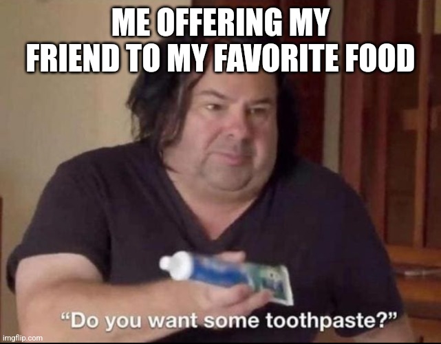 Do you want some toothpaste | ME OFFERING MY FRIEND TO MY FAVORITE FOOD | image tagged in do you want some toothpaste | made w/ Imgflip meme maker