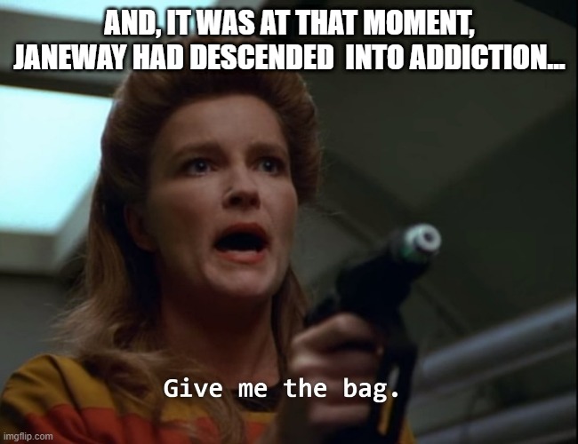 Captain Addict | AND, IT WAS AT THAT MOMENT, JANEWAY HAD DESCENDED  INTO ADDICTION... | image tagged in star trek janeway gimme the bag | made w/ Imgflip meme maker