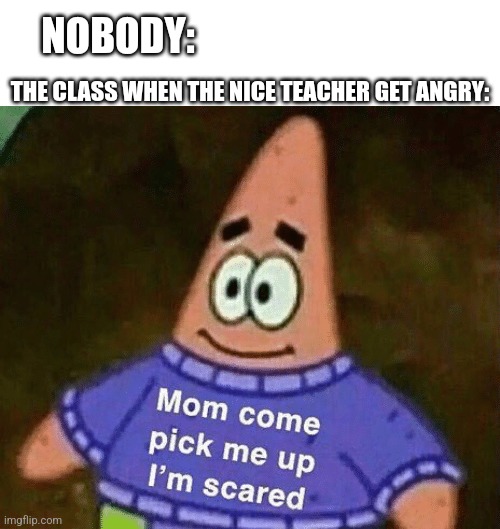 Mom come pick me up i'm scared | NOBODY:; THE CLASS WHEN THE NICE TEACHER GET ANGRY: | image tagged in mom come pick me up i'm scared | made w/ Imgflip meme maker